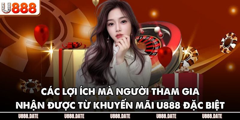 Các lợi ích mà người tham gia nhận được từ khuyến mãi U888 đặc biệt